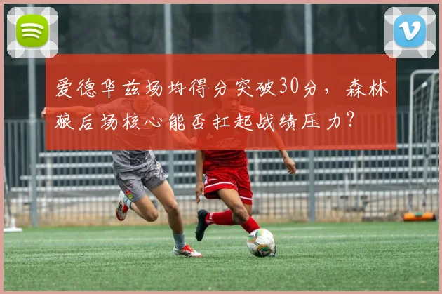 爱德华兹场均得分突破30分，森林狼后场核心能否扛起战绩压力？