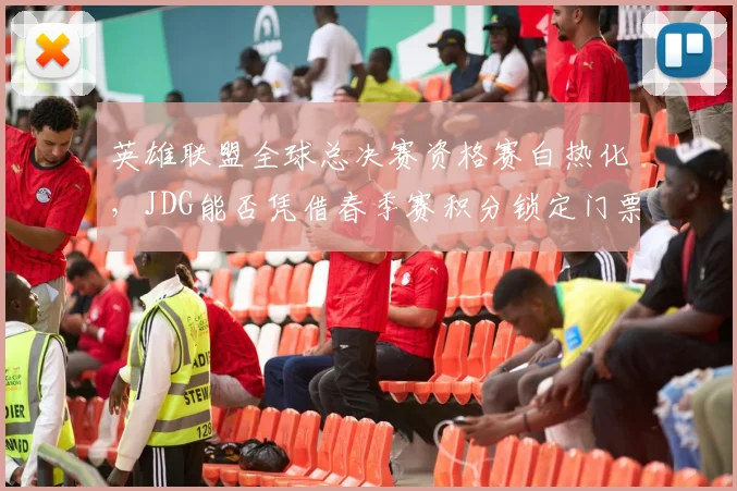 英雄联盟全球总决赛资格赛白热化，JDG能否凭借春季赛积分锁定门票？