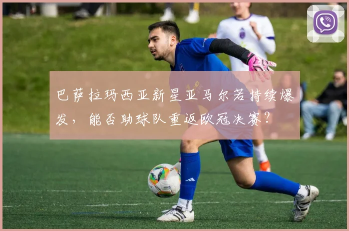 巴萨拉玛西亚新星亚马尔若持续爆发,能否助球队重返欧冠决赛?