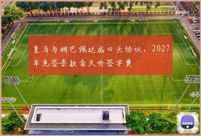 皇马与姆巴佩达成口头协议，2027年免签条款含天价签字费