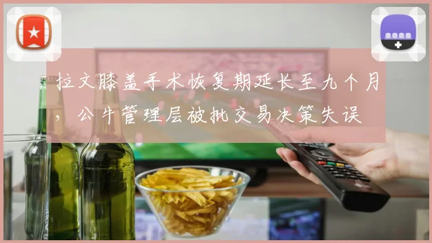 拉文膝盖手术恢复期延长至九个月,公牛管理层被批交易决策失误