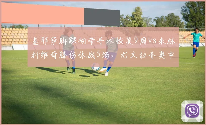 基耶萨脚踝韧带手术恢复9周vs米林科维奇膝伤休战5场,尤文拉齐奥中场硬度损失