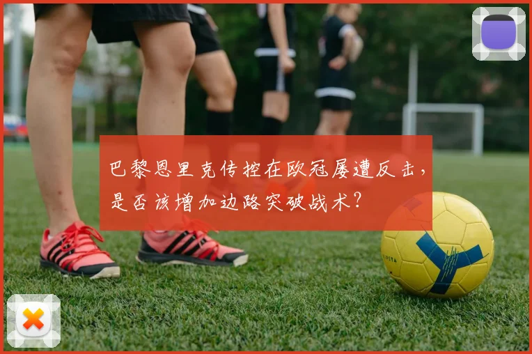 巴黎恩里克传控在欧冠屡遭反击,是否该增加边路突破战术?