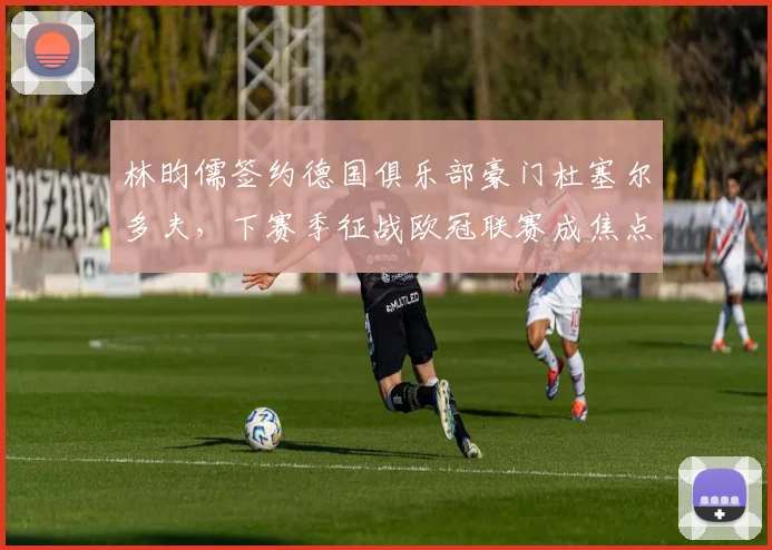 林昀儒签约德国俱乐部豪门杜塞尔多夫，下赛季征战欧冠联赛成焦点