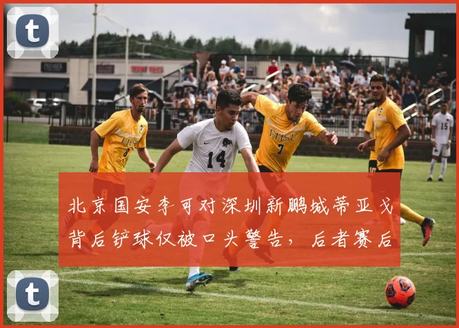 北京国安李可对深圳新鹏城蒂亚戈背后铲球仅被口头警告,后者赛后拄拐离场