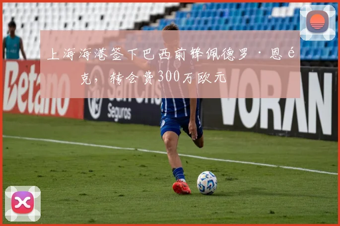 上海海港签下巴西前锋佩德罗·恩里克,转会费300万欧元