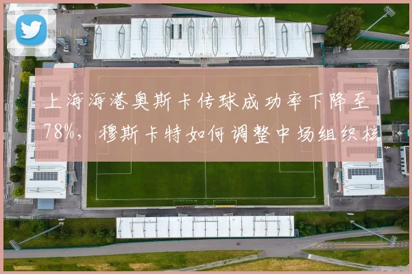 上海海港奥斯卡传球成功率下降至78%，穆斯卡特如何调整中场组织核心角色？